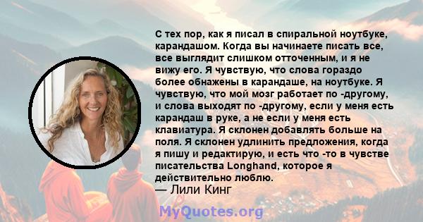 С тех пор, как я писал в спиральной ноутбуке, карандашом. Когда вы начинаете писать все, все выглядит слишком отточенным, и я не вижу его. Я чувствую, что слова гораздо более обнажены в карандаше, на ноутбуке. Я