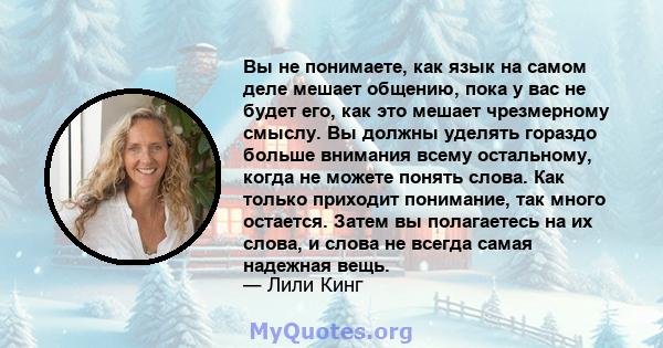 Вы не понимаете, как язык на самом деле мешает общению, пока у вас не будет его, как это мешает чрезмерному смыслу. Вы должны уделять гораздо больше внимания всему остальному, когда не можете понять слова. Как только