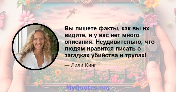 Вы пишете факты, как вы их видите, и у вас нет много описания. Неудивительно, что людям нравится писать о загадках убийства и трупах!