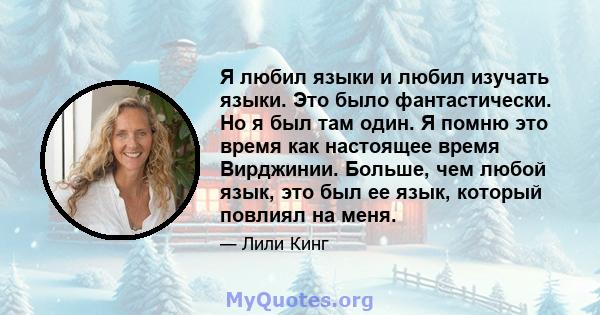 Я любил языки и любил изучать языки. Это было фантастически. Но я был там один. Я помню это время как настоящее время Вирджинии. Больше, чем любой язык, это был ее язык, который повлиял на меня.