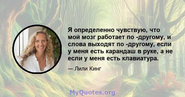 Я определенно чувствую, что мой мозг работает по -другому, и слова выходят по -другому, если у меня есть карандаш в руке, а не если у меня есть клавиатура.