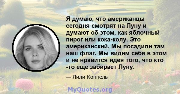 Я думаю, что американцы сегодня смотрят на Луну и думают об этом, как яблочный пирог или кока-колу. Это американский. Мы посадили там наш флаг. Мы видим себя в этом и не нравится идея того, что кто -то еще забирает Луну.