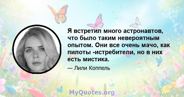 Я встретил много астронавтов, что было таким невероятным опытом. Они все очень мачо, как пилоты -истребители, но в них есть мистика.