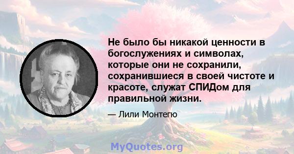 Не было бы никакой ценности в богослужениях и символах, которые они не сохранили, сохранившиеся в своей чистоте и красоте, служат СПИДом для правильной жизни.