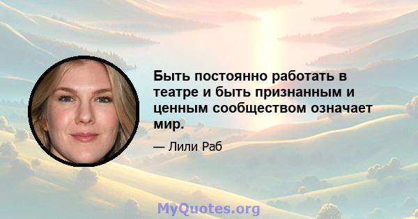 Быть постоянно работать в театре и быть признанным и ценным сообществом означает мир.