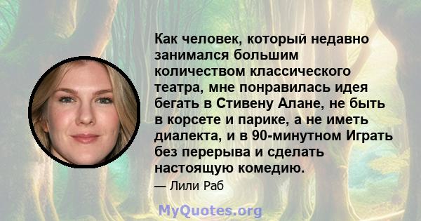 Как человек, который недавно занимался большим количеством классического театра, мне понравилась идея бегать в Стивену Алане, не быть в корсете и парике, а не иметь диалекта, и в 90-минутном Играть без перерыва и