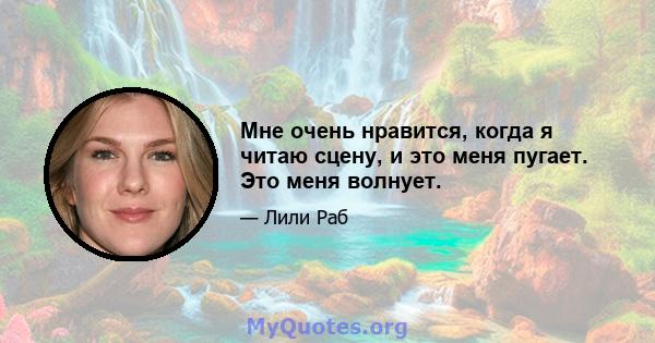 Мне очень нравится, когда я читаю сцену, и это меня пугает. Это меня волнует.