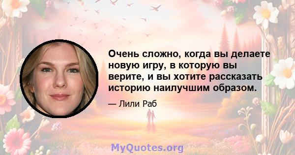 Очень сложно, когда вы делаете новую игру, в которую вы верите, и вы хотите рассказать историю наилучшим образом.