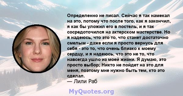 Определенно не писал. Сейчас я так намекал на это, потому что после того, как я закончил, я как бы уложил его в постель, и я так сосредоточился на актерском мастерстве. Но я надеюсь, что это то, что станет достаточно