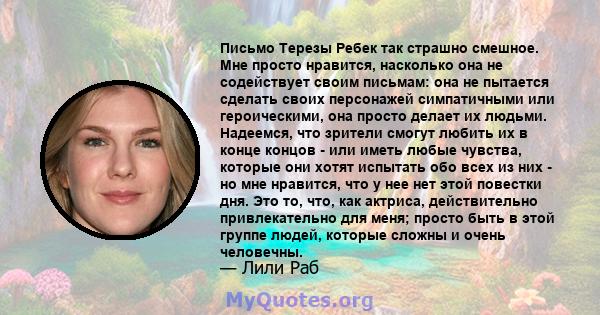 Письмо Терезы Ребек так страшно смешное. Мне просто нравится, насколько она не содействует своим письмам: она не пытается сделать своих персонажей симпатичными или героическими, она просто делает их людьми. Надеемся,