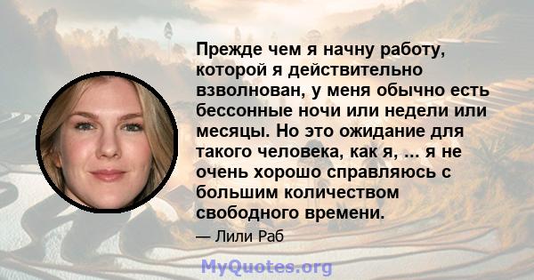 Прежде чем я начну работу, которой я действительно взволнован, у меня обычно есть бессонные ночи или недели или месяцы. Но это ожидание для такого человека, как я, ... я не очень хорошо справляюсь с большим количеством