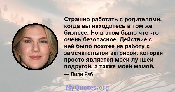 Страшно работать с родителями, когда вы находитесь в том же бизнесе. Но в этом было что -то очень безопасное. Действие с ней было похоже на работу с замечательной актрисой, которая просто является моей лучшей подругой,