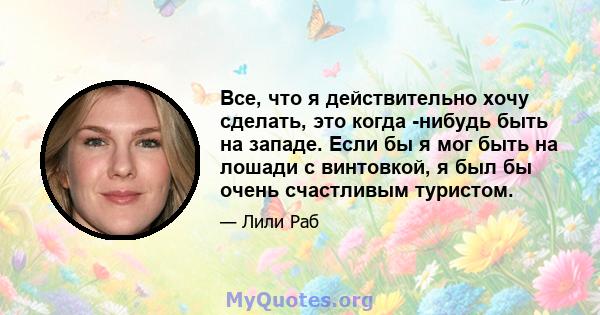 Все, что я действительно хочу сделать, это когда -нибудь быть на западе. Если бы я мог быть на лошади с винтовкой, я был бы очень счастливым туристом.