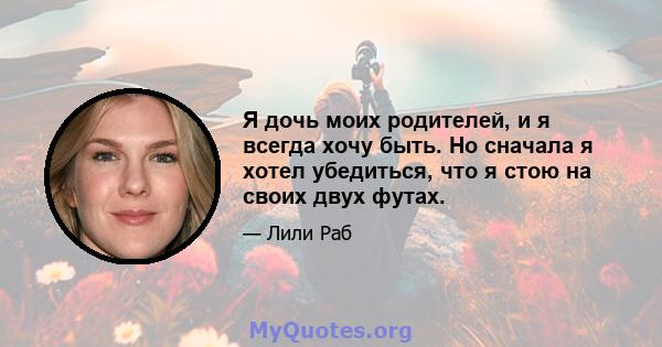 Я дочь моих родителей, и я всегда хочу быть. Но сначала я хотел убедиться, что я стою на своих двух футах.