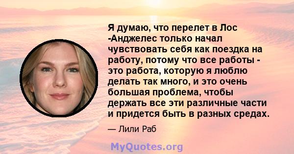 Я думаю, что перелет в Лос -Анджелес только начал чувствовать себя как поездка на работу, потому что все работы - это работа, которую я люблю делать так много, и это очень большая проблема, чтобы держать все эти