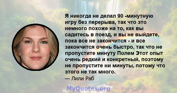 Я никогда не делал 90 -минутную игру без перерыва, так что это немного похоже на то, как вы садитесь в поезд, и вы не выйдете, пока все не закончится - и все закончится очень быстро, так что не пропустите минуту Полем