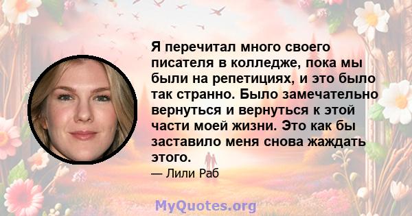 Я перечитал много своего писателя в колледже, пока мы были на репетициях, и это было так странно. Было замечательно вернуться и вернуться к этой части моей жизни. Это как бы заставило меня снова жаждать этого.