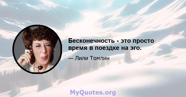 Бесконечность - это просто время в поездке на эго.