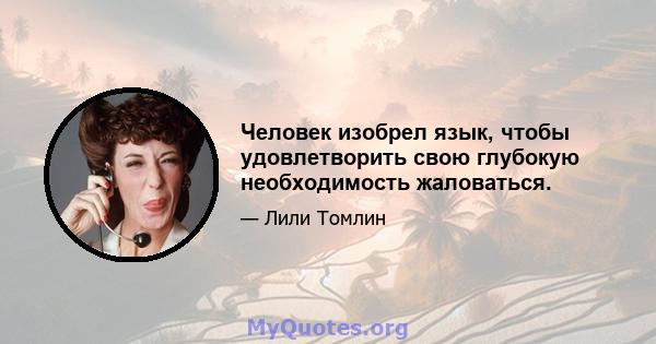 Человек изобрел язык, чтобы удовлетворить свою глубокую необходимость жаловаться.