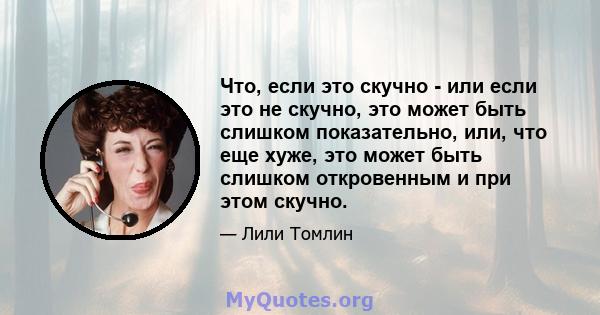 Что, если это скучно - или если это не скучно, это может быть слишком показательно, или, что еще хуже, это может быть слишком откровенным и при этом скучно.