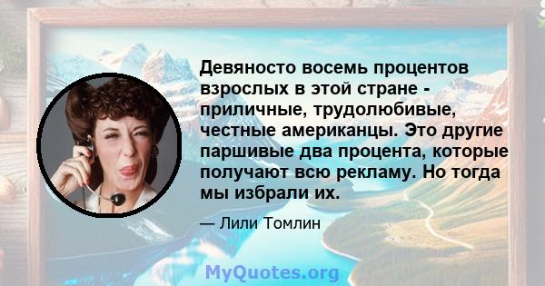 Девяносто восемь процентов взрослых в этой стране - приличные, трудолюбивые, честные американцы. Это другие паршивые два процента, которые получают всю рекламу. Но тогда мы избрали их.