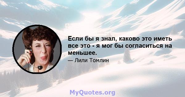 Если бы я знал, каково это иметь все это - я мог бы согласиться на меньшее.