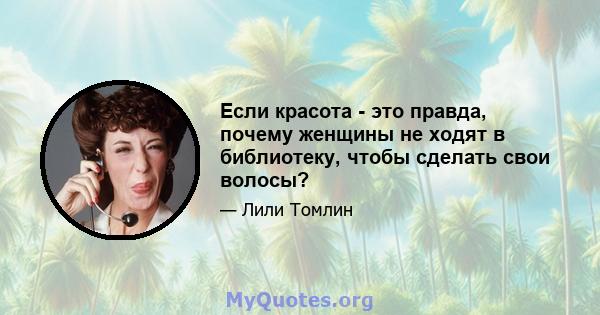 Если красота - это правда, почему женщины не ходят в библиотеку, чтобы сделать свои волосы?