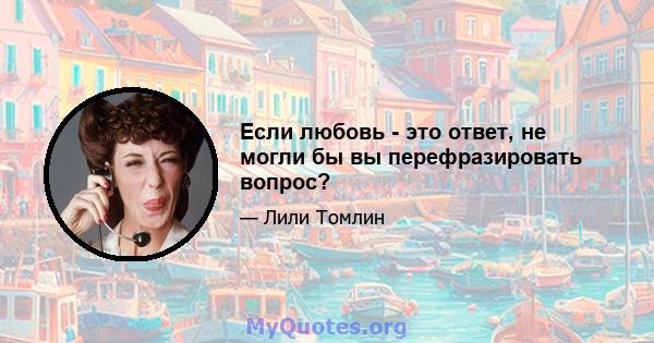 Если любовь - это ответ, не могли бы вы перефразировать вопрос?