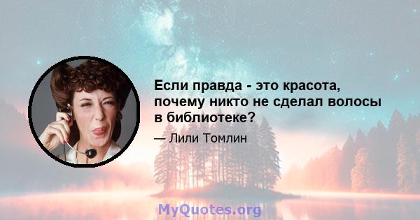 Если правда - это красота, почему никто не сделал волосы в библиотеке?