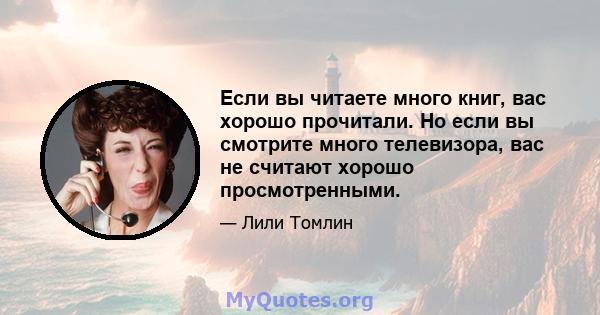 Если вы читаете много книг, вас хорошо прочитали. Но если вы смотрите много телевизора, вас не считают хорошо просмотренными.