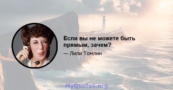 Если вы не можете быть прямым, зачем?