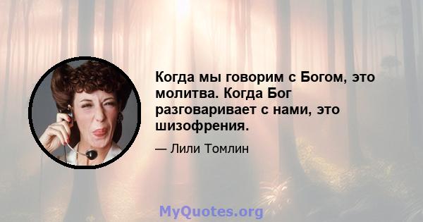 Когда мы говорим с Богом, это молитва. Когда Бог разговаривает с нами, это шизофрения.