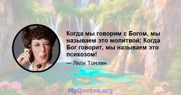 Когда мы говорим с Богом, мы называем это молитвой; Когда Бог говорит, мы называем это психозом!