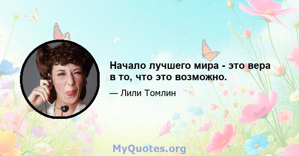 Начало лучшего мира - это вера в то, что это возможно.