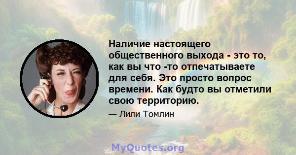 Наличие настоящего общественного выхода - это то, как вы что -то отпечатываете для себя. Это просто вопрос времени. Как будто вы отметили свою территорию.