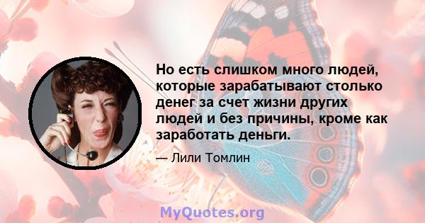 Но есть слишком много людей, которые зарабатывают столько денег за счет жизни других людей и без причины, кроме как заработать деньги.