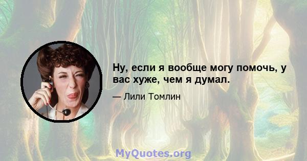 Ну, если я вообще могу помочь, у вас хуже, чем я думал.