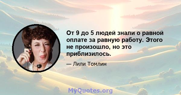 От 9 до 5 людей знали о равной оплате за равную работу. Этого не произошло, но это приблизилось.