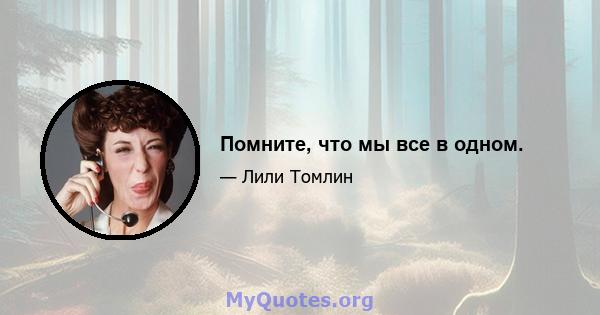 Помните, что мы все в одном.