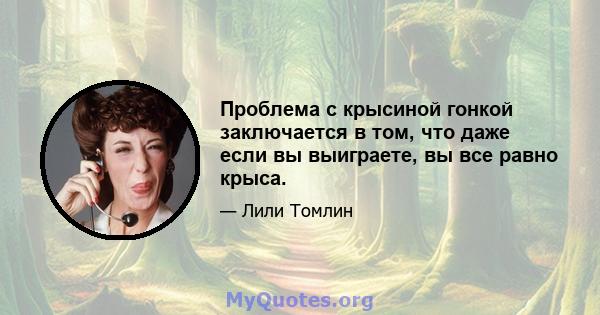 Проблема с крысиной гонкой заключается в том, что даже если вы выиграете, вы все равно крыса.