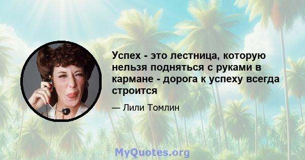 Успех - это лестница, которую нельзя подняться с руками в кармане - дорога к успеху всегда строится