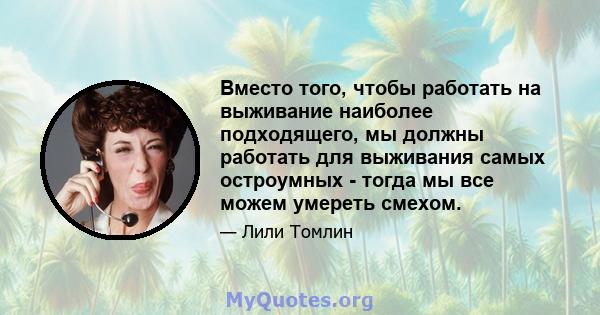 Вместо того, чтобы работать на выживание наиболее подходящего, мы должны работать для выживания самых остроумных - тогда мы все можем умереть смехом.