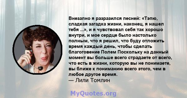 Внезапно я разразился песней: «Тэпю, сладкая загадка жизни, наконец, я нашел тебя ...», и я чувствовал себя так хорошо внутри, и мое сердце было настолько полным, что я решил, что буду отложить время каждый день, чтобы