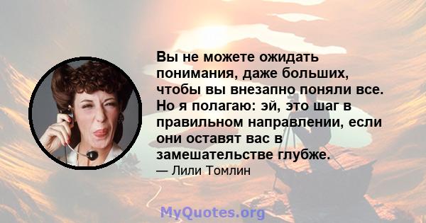 Вы не можете ожидать понимания, даже больших, чтобы вы внезапно поняли все. Но я полагаю: эй, это шаг в правильном направлении, если они оставят вас в замешательстве глубже.