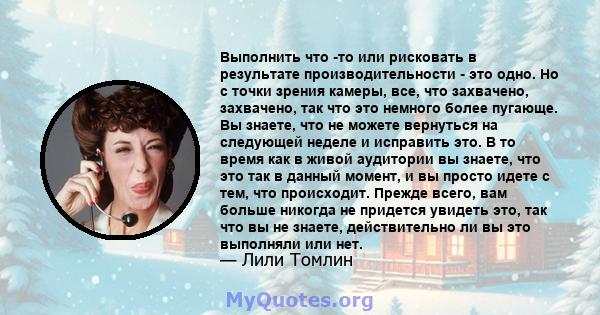 Выполнить что -то или рисковать в результате производительности - это одно. Но с точки зрения камеры, все, что захвачено, захвачено, так что это немного более пугающе. Вы знаете, что не можете вернуться на следующей