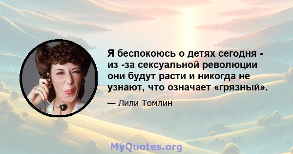 Я беспокоюсь о детях сегодня - из -за сексуальной революции они будут расти и никогда не узнают, что означает «грязный».