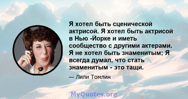 Я хотел быть сценической актрисой. Я хотел быть актрисой в Нью -Йорке и иметь сообщество с другими актерами. Я не хотел быть знаменитым; Я всегда думал, что стать знаменитым - это тащи.