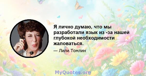 Я лично думаю, что мы разработали язык из -за нашей глубокой необходимости жаловаться.