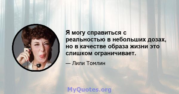 Я могу справиться с реальностью в небольших дозах, но в качестве образа жизни это слишком ограничивает.