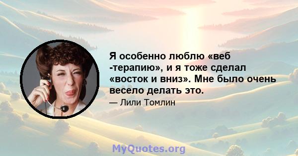 Я особенно люблю «веб -терапию», и я тоже сделал «восток и вниз». Мне было очень весело делать это.